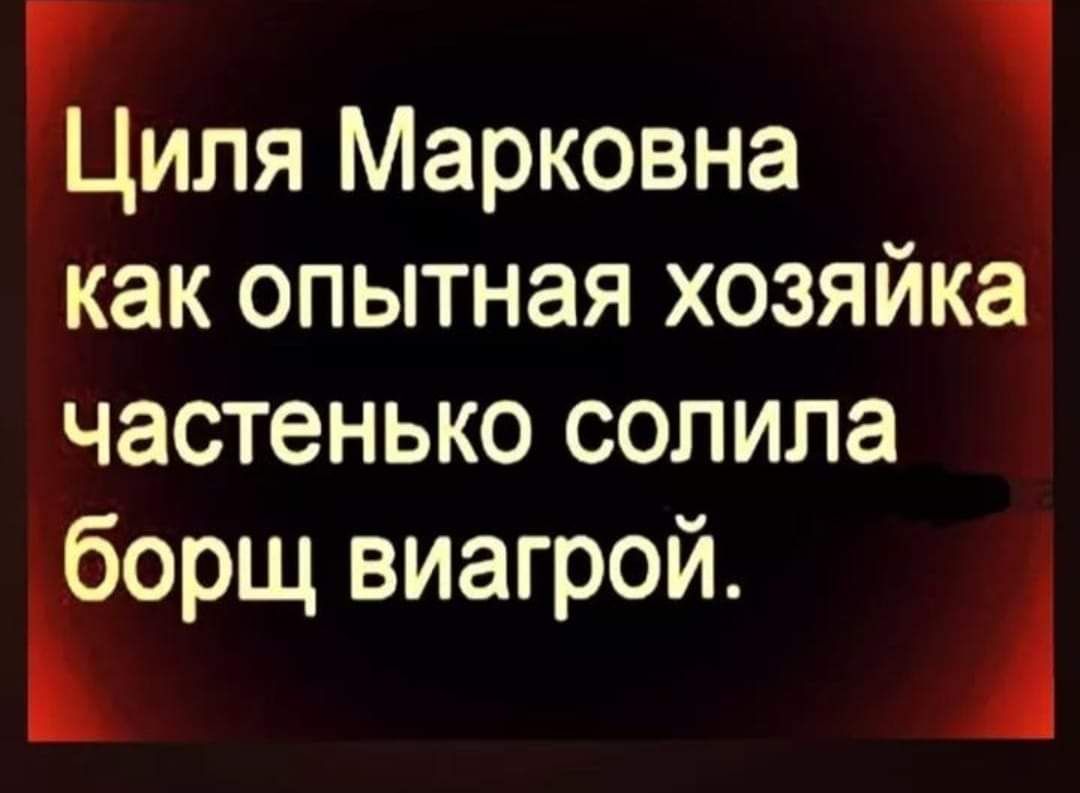 Циля Марковна как опытная хозяйка частенько сопила борщ виагрой А