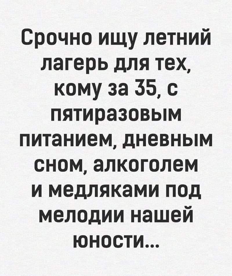 Срочно ищу летний лагерь для тех кому за 35 с пятиразовым питанием дневным сном алкоголем и медляками под мелодии нашей юности