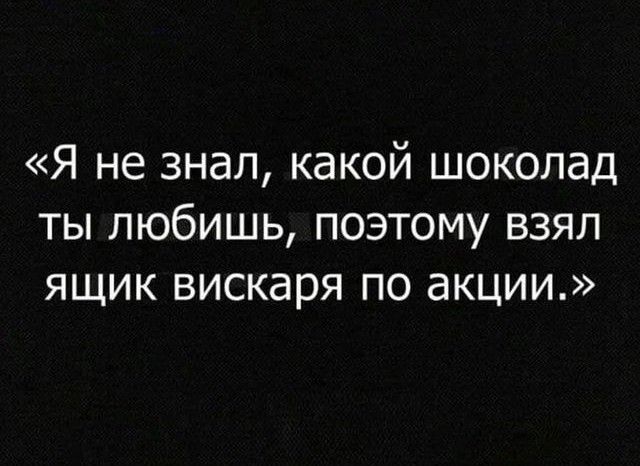 Я не знал какой шоколад ты любишь поэтому взял ящик вискаря по акции