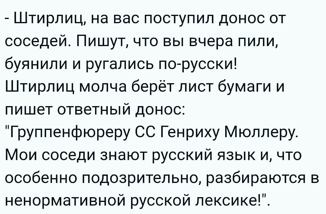 Штирлиц на вас поступил донос от соседей Пишут что вы вчера пили буянипи и ругались погрусски Штирлиц молча берёт лист бумаги и пишет ответный донос Группенфюреру СС Генриху Мюллеру Мои соседи знают русский язык и что особенно подозрительно разбираются в ненормативной русской пексике