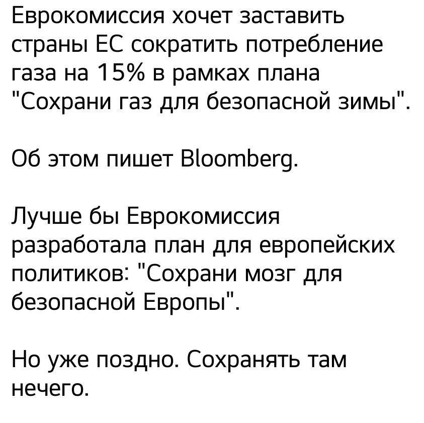 Еврокомиссия хочет заставить страны ЕС сократить потребление газа на 15 в рамках плана Сохрани газ для безопасной зимы Об этом пишет ВіоотЬег9 Лучше бы Еврокомиссия разработала план для европейских политиков Сохрани мозг для безопасной Европы Но уже поздно Сохранять там НЕЧЕГО