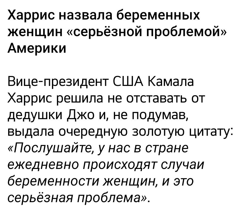 Харрис назвала беременных женщин серьёзной проблемой Америки Вицепрезидент США Камала Харрис решила не отставать от дедушки Джо и не подумав выдала очередную золотую цитату Послушайте у нас в стране ЕЖЕДНЕВНО ПРОИСХОДИТ СЛУЧЭИ беременности женщин и это серьёзная проблема