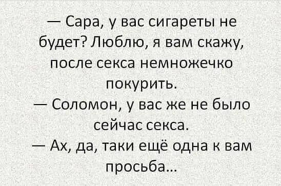 Сара у вас сигареты не будет Люблю я вам скажу ПОСЛЕ СЕКСЕ НЕМНОЖЕЧКО покурить Соломон у вас же не было сейчас секса Ах да таки ещё одна вам просьба