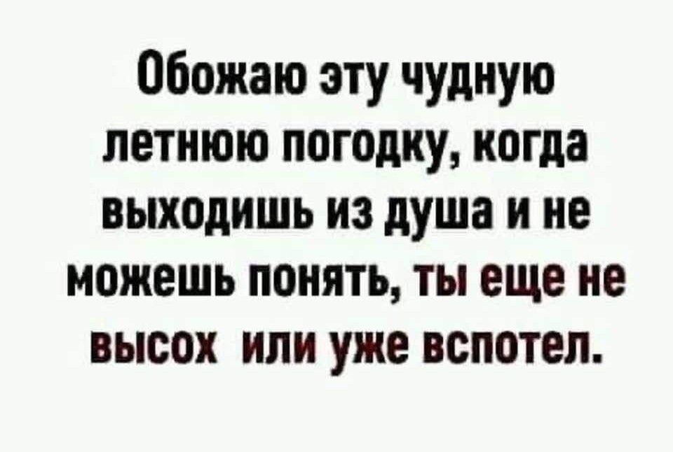 Обожаю эту чудную летнюю погодку когда выходишь из душа и не можешь понять ты еще не высок или уже вспотеп