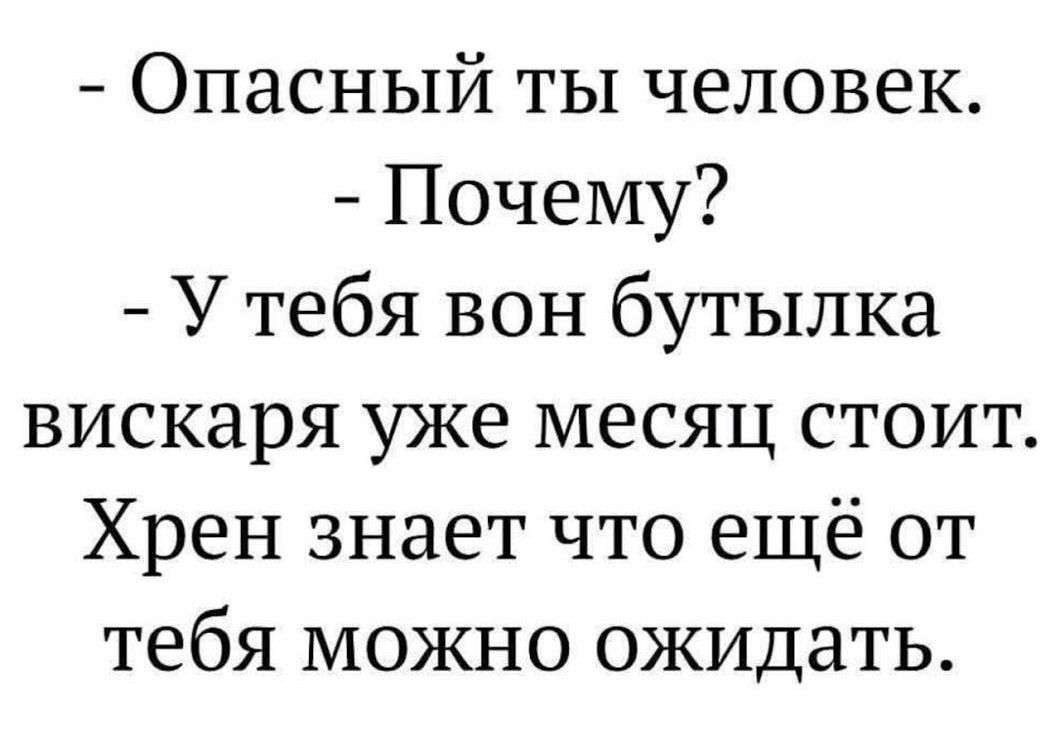 Опасный ты человек Почему У тебя вон бутылка вискаря уже месяц стоит Хрен знает что ещё от тебя можно ожидать