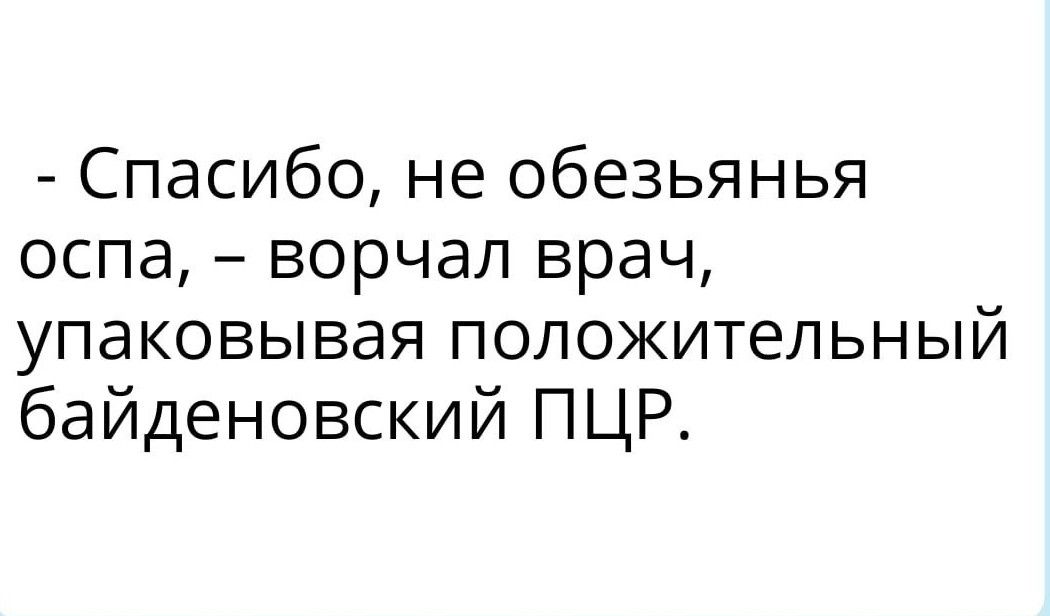 Спасибо не обезьянья оспа ворчал врач упаковывая положительный байденовский ПЦР