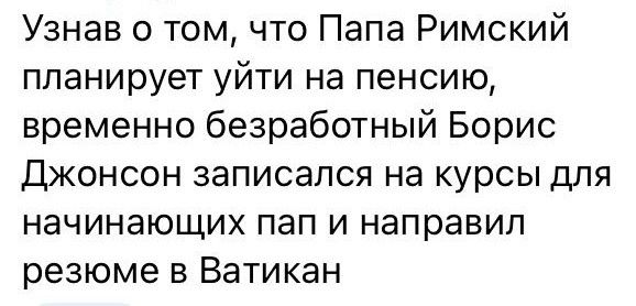 Узнав о томчто Папа Римский планирует уйти на пенсию временно безработный Борис Джонсон записался на курсы для начинающих пап и направил резюме в Ватикан