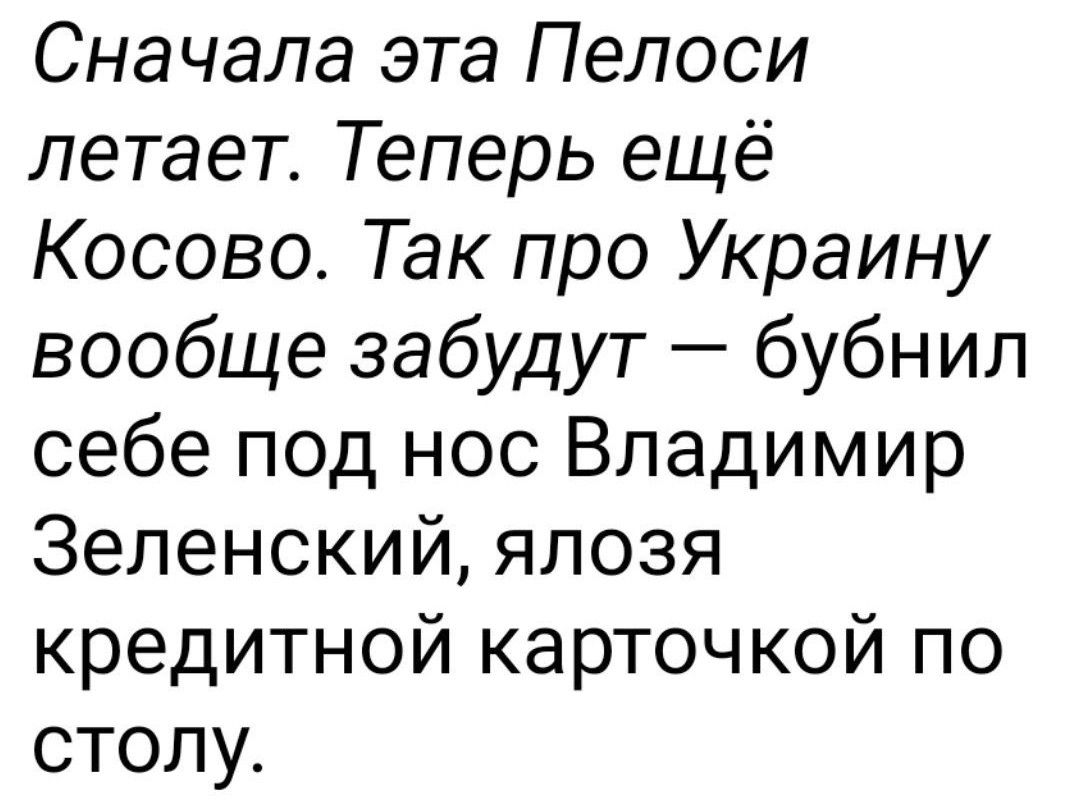 Сначала эта Пелоси летает Теперь ещё Косово Так про Украину вообще забудут бубнил себе под нос Владимир Зеленский япозя кредитной карточкой по столу