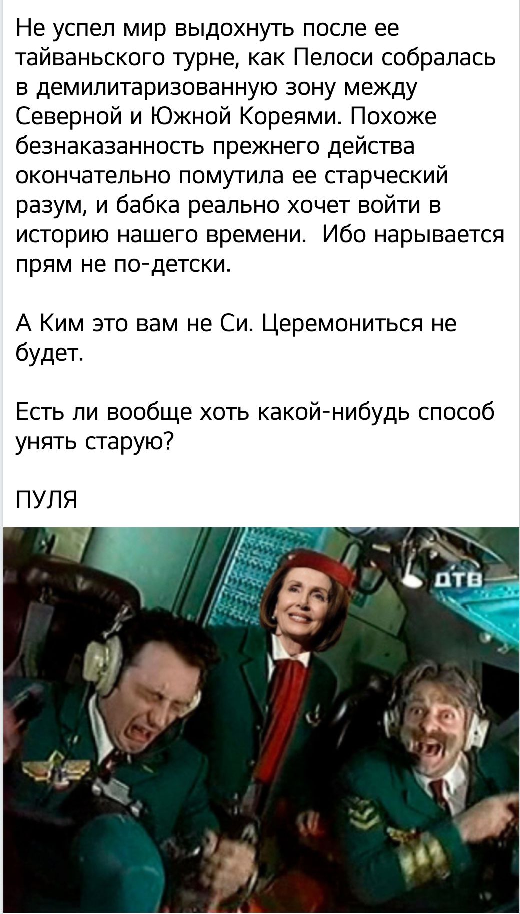 Не успел мир выдохнуть после ее тайваньского турне как Пепоси собралась в демилитаризованную зону между Северной и Южной Кореями Похоже безнаказанность прежнего действа окончательно помутила ее старческий разум и бабка реально хочет войти в историю нашего времени Ибо нарывается прям не по детски А Ким это вам не Си Церемониться не будет Есть ли вообще хоть какой нибудь способ унять старую ПУЛЯ