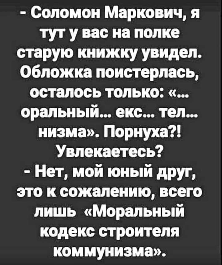 Соломон Маркович я тут у вас на полке старую книжку увидел Обложка поистерпась осталось только оральный екс тел иизма Порнуха Увлекаетесь Нет мой юный друг это к сожалению всего лишь Моральный кодекс строителя коммунизма