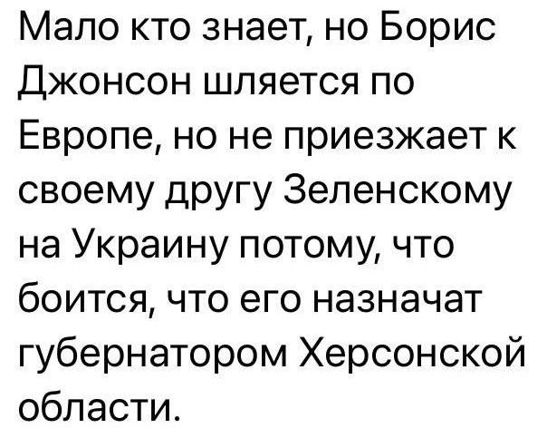 Мало кто знает но Борис Джонсон шпяется по Европе но не приезжает к своему другу Зеленскому на Украину потому что боится что его назначат губернатором Херсонской области_