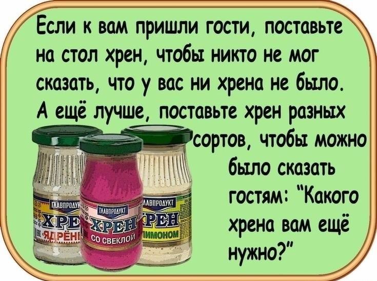 Если к вам пришли гости поставьте на стол хрен чтобы никто не мог сказать что у вас ни хрена не было А ещё лучше поставьте хрен разных сортов чтобы можно было сказать гостям Какого хрена вам ещё нужно