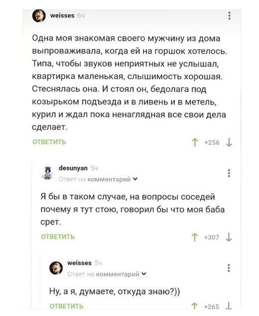 о одна моя знакомая своего мужчину и дома аароаажиаала когда ей на горшок хотелось типа чтобы звуков неприятных не услышал ааширка маленькая слышимость хорошая Сгепиялась она и от он бедолага пад козырьком подьезда и в ливень и в метнпь курил и Ждал пока ненаглядная все свои дела сделан шипит я бы а таком случае на вопросы соседей помему я тут его говорил бы что моя баба орет шап т 1 0 Ну а я дума