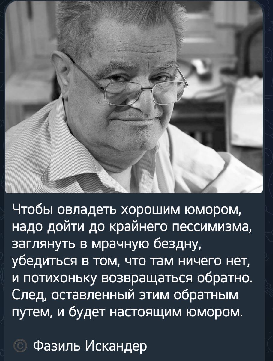 Чтобы овладеть хорошим юмором надо дойти до крайнего пессимизма заглянуть в мрачную бездну убедиться в том что там ничего нет и потихоньку возвращаться обратно След осгавленный этим обратным путем и будет насгоящим юмором Фазиль Искандер