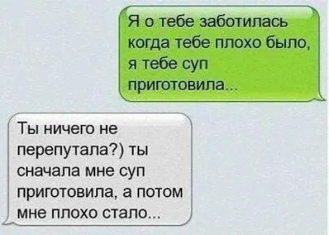 Я о тебе заботилась когда тебе плохо было я тебе суп приготовила Ты ничего не перепутала ты сначала мне суп приготовила а потом мне плохо стало
