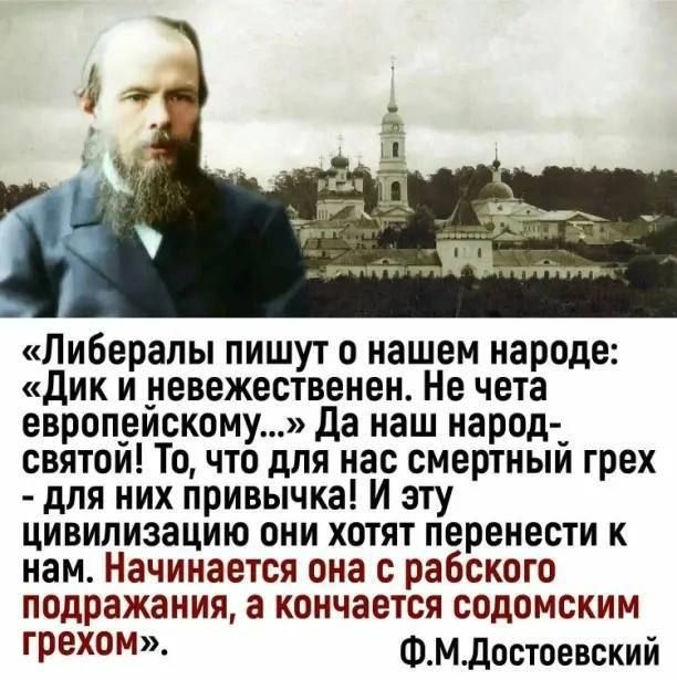 Либералы пишут о нашем народе дик и невежественен Не чета европеискому да наш народ _ святои Точто для нас смертныи грех для них привычка И эту цивилизацию они хотят перенести к нам Начинается она с рабского подражания а кончается содомским грехом ФМДостоевский
