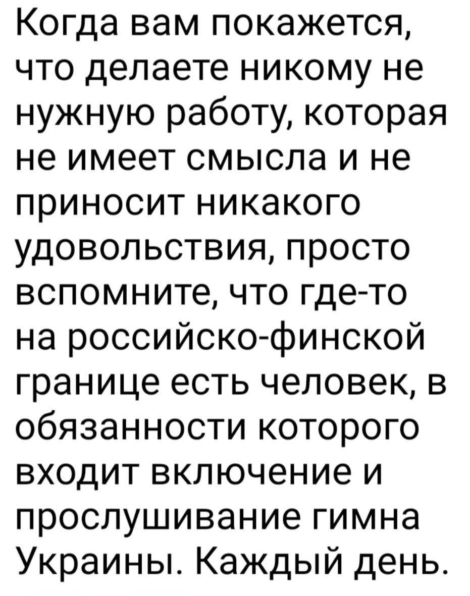 Когда вам покажется что делаете никому не нужную работу которая не имеет смысла и не приносит никакого удовольствия просто вспомните что гдето на российско финской границе есть человек в обязанности которого входит включение и прослушивание гимна Украины Каждый день