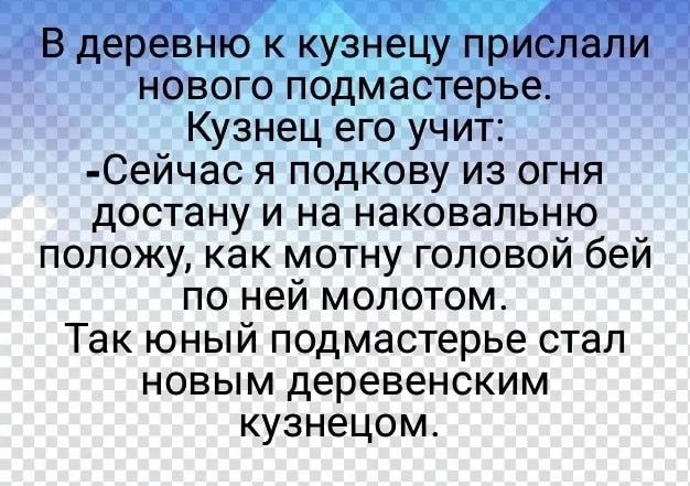 В дерев к кузнецу пр нового подмастерье Кузнец его учит Сейчас я подкову из огня достану и на наковальню положу как мотну головой бей по ней молотом Так юный подмастерье стал новым деревенским кузнецом