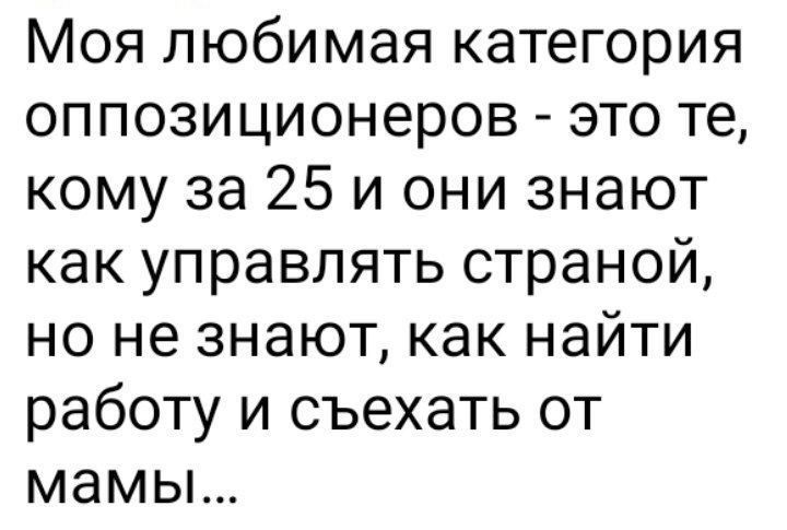 Моя любимая категория оппозиционеров это те кому за 25 и они знают как управлять страной но не знают как найти работу и съехать от мамы