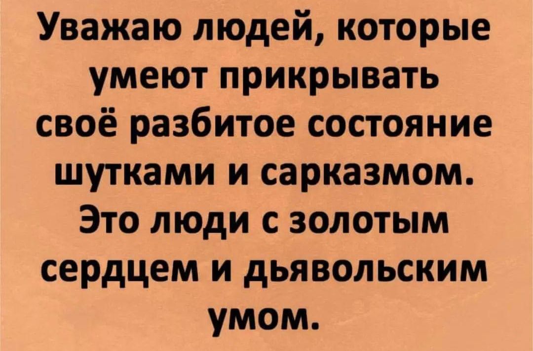 Уважаю людей которые умеют прикрывать своё разбитое состояние шутками и сарказмом Это люди с золотым сердцем и дьявольским умом