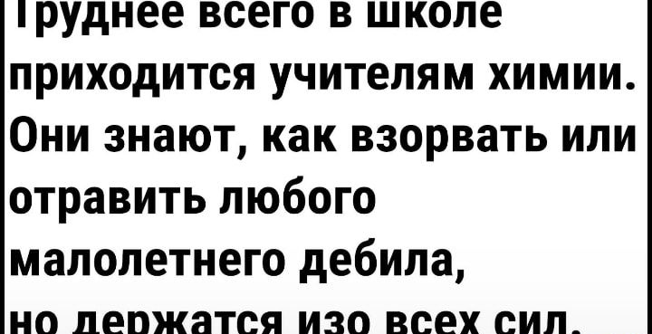 руднее всего В ШКОЛЕ ПРИХОДИТСЯ УЧИТЕЛЯМ ХИМИИ ОНИ ЗНЗЮТ как ВЗОРВЗТЬ ИЛИ ОТРЗВИТЬ ЛЮБОГО малолетнего дебила но лепжатся ИЗО всех сил