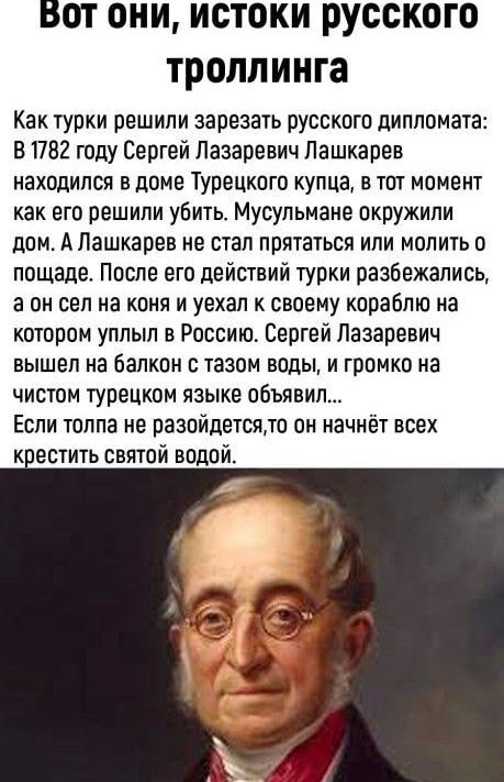 Вот они истоки русского троллинга Как турки решили зарезать русскою дипломата 81782 году Сергей Лазаревич Лашкарев находился В доме Турецкого КУПЦЗ В ТШ МПМЭНТ как его решили убить Мусульмане окружили дом А Пашкарев не стал прятаться или молить о пощаде После его действий турки разбежались а он сел на коня и уехал своему кораблю на котором уплыл в Россию Сергей Лазаревич вышел на балкон с тазом во