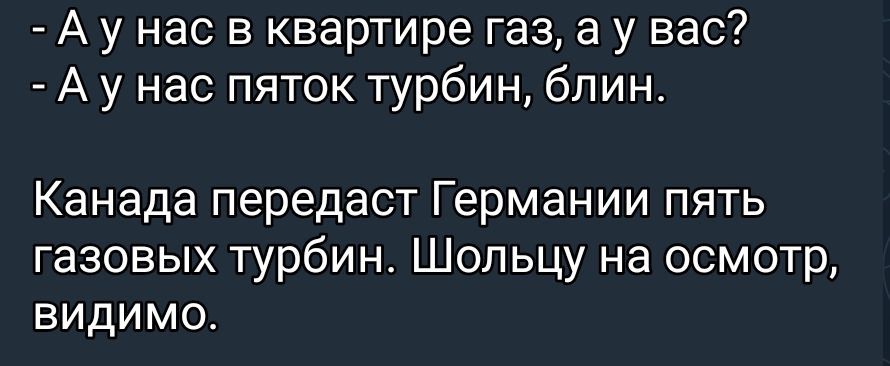 А у нас в квартире газ а у вас А у нас пяток турбин бпин Канада передаст Германии пять газовых турбин Шольцу на осмотр видимо