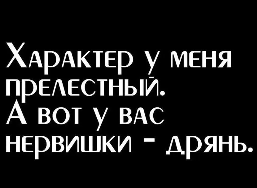 ХАРАКТЕР у меня ПРЕАЕСТНЫИ А вот у ВАС нервишки дрянь