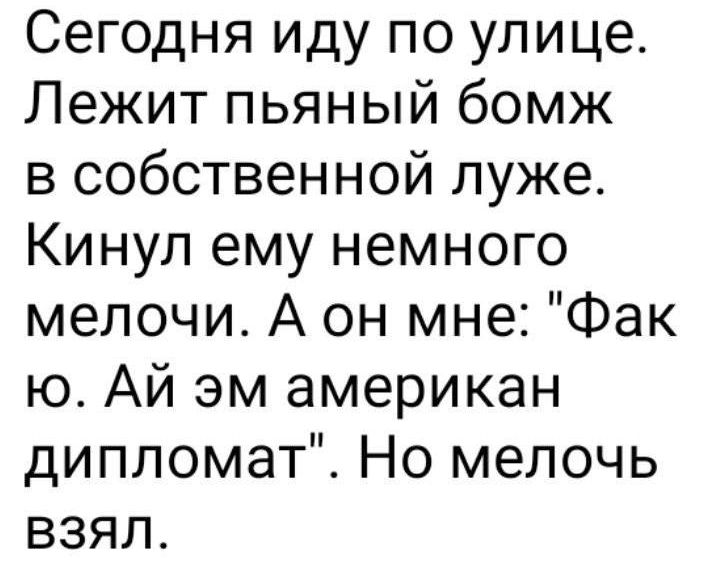 Сегодня иду по улице Лежит пьяный бомж в собственной луже Кинул ему немного мелочи А он мне Фак ю Ай эм американ дипломат Но мелочь взял