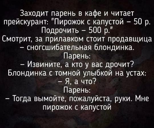Заходит парень в кафе и читает прейскурант Пирожок с капустой 50 р Подрочить 500 р Смотрит за прилавком стоит продавщица сногсшибательная блондинка Парень Извините а кто у вас дрочит Блондинка с темной улыбкой на устах Я а что Парень Тогда вымойте пожалуйста руки Мне пирожок с капустой