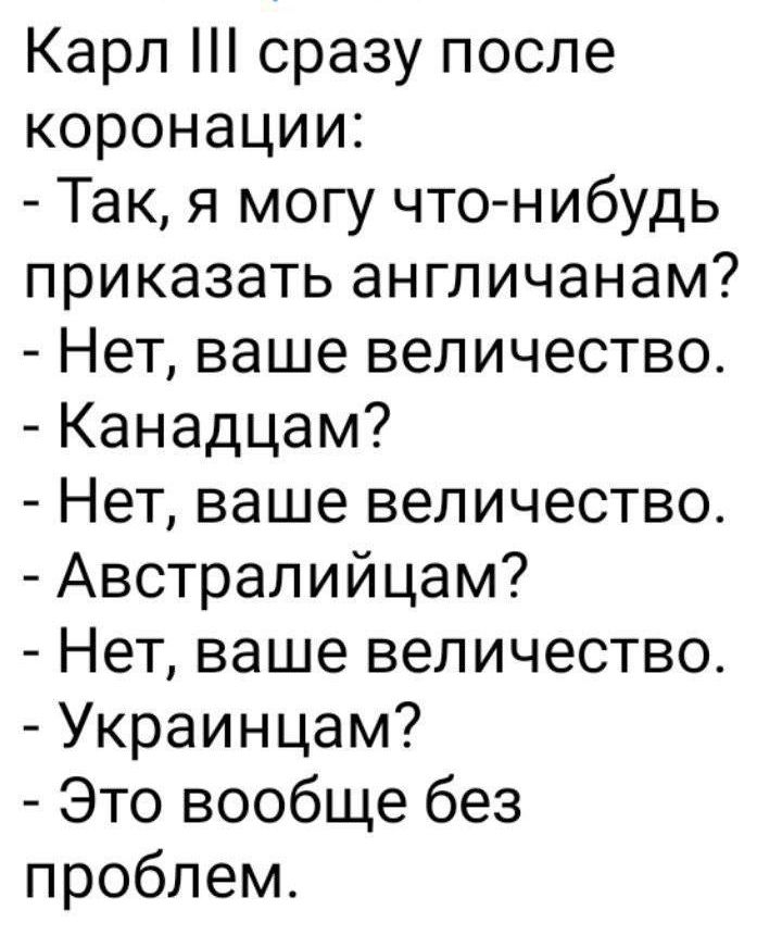 Карл сразу после коронации Так я могу что нибудь приказать англичанам Нет ваше величество Канадцам Нет ваше величество Австралийцам Нет ваше величество Украинцам Это вообще без проблем