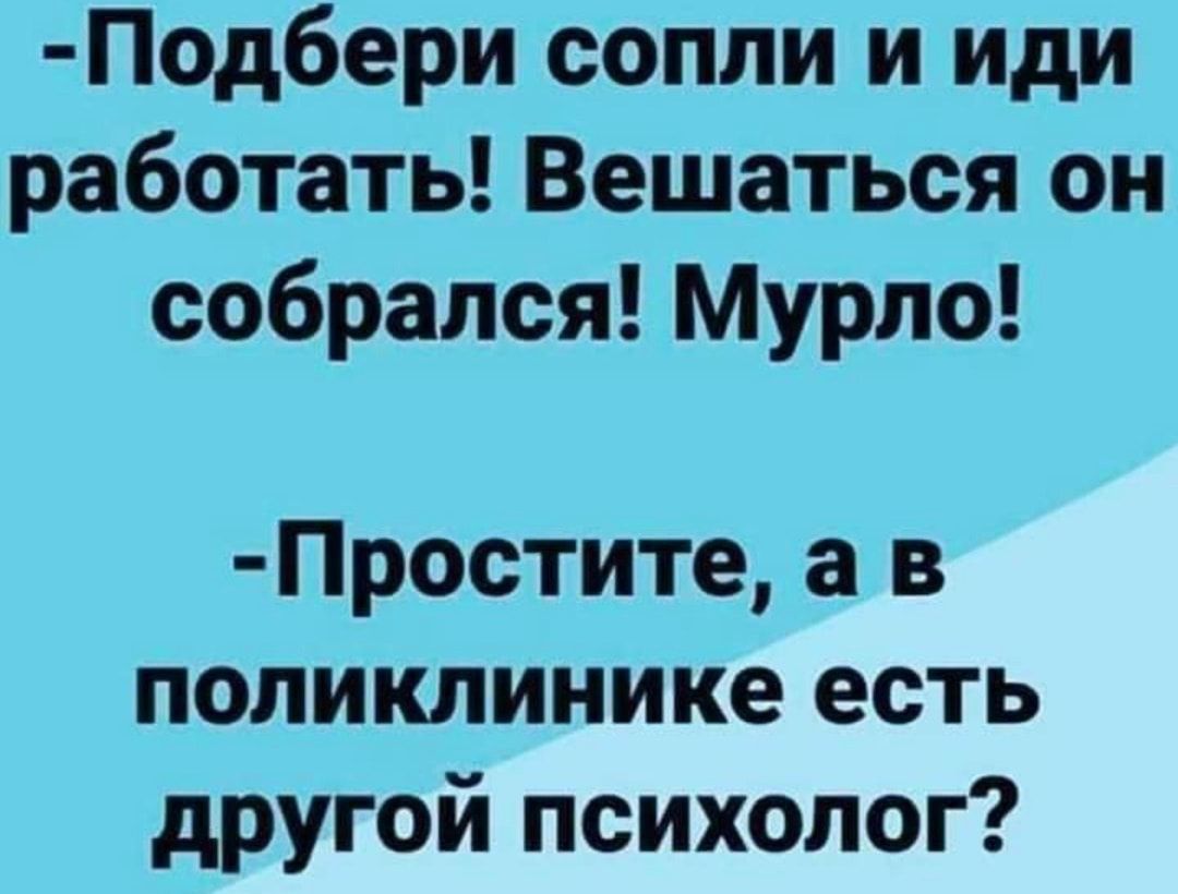 Под6ери сопли и иди работать Вешаться он собрался Мурпо Простите а в поликлинике есть другой психолог