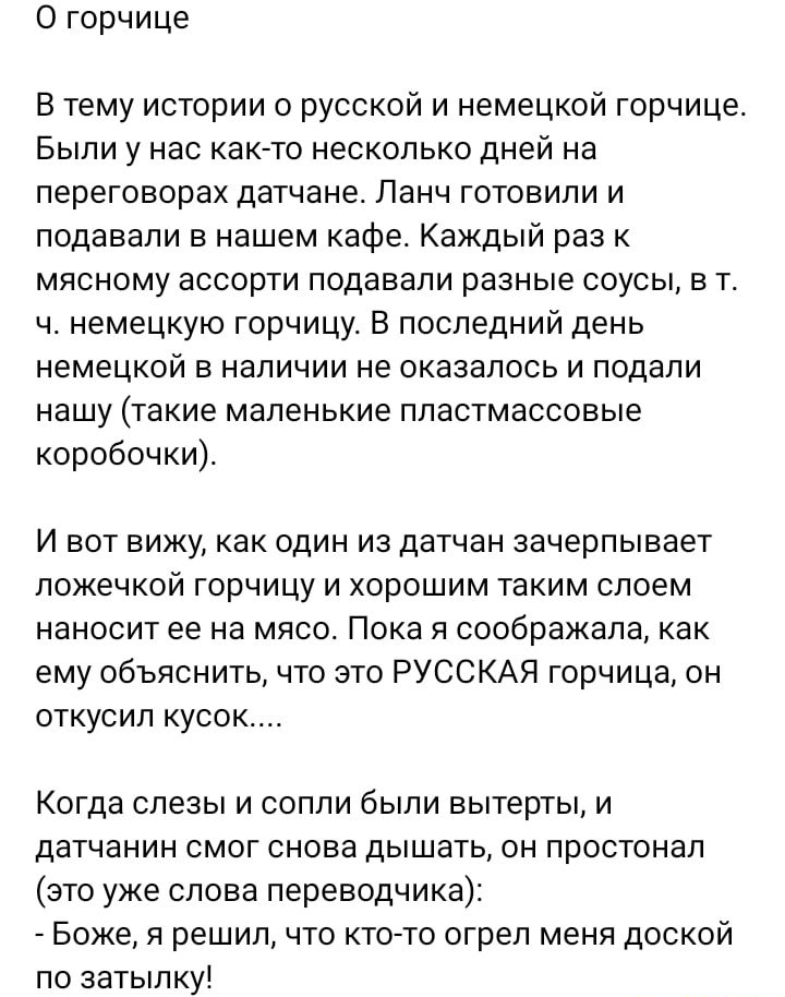 О горчице В тему истории о русской и немецкой горчице Были у нас какато несколько дней на переговорах датчане Ланч готовили и подавали е нашем кафе Каждый раз к мясному ассорти подавали разные соусы в т ч немецкую горчицу В последний день немецкой в наличии не оказалось и подали нашу такие маленькие пластмассовые коробочки И вот вижу как один из датчан зачерпывает ложечкой горчицу и хорошим таким 