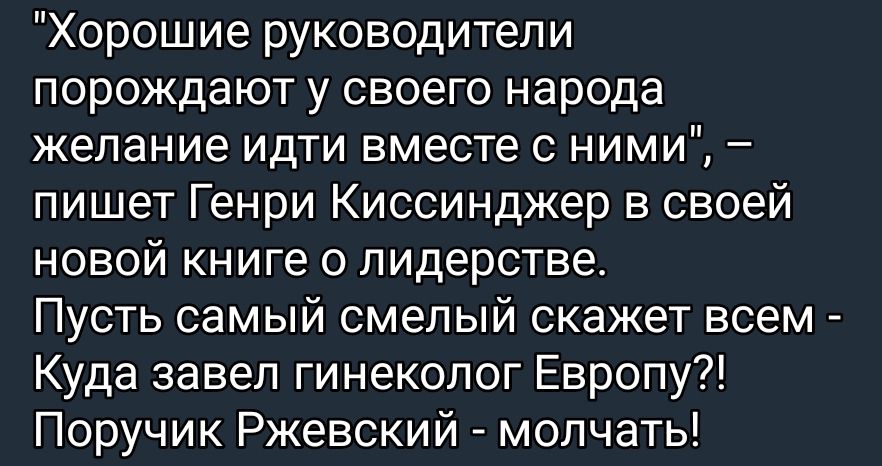 Хорошие руководители порождают у своего народа желание идти вместе с ними пишет Генри Киссинджер в своей новой книге лидерстве Пусть самый смелый скажет всем Куда завел гинеколог Европу Поручик Ржевский молчать