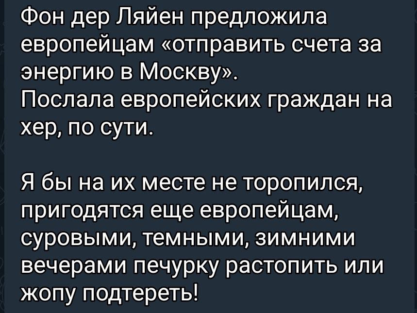 Фон дер Пяйен предложила европейцам отправить счета за энергию в Москву Поспапа европейских граждан на хер по сути Я бы на их месте не торопился пригодятся еще европейцам суровыми темными зимними вечерами печурку растопить или жопу подтереть