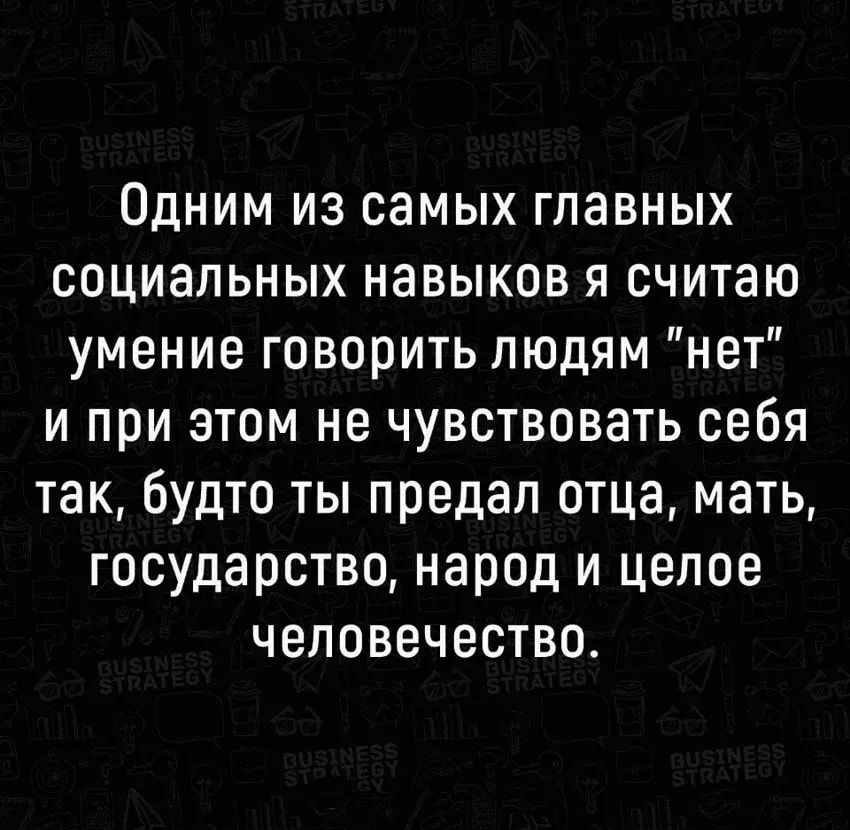 Одним из самых главных социальных навыков я считаю умение говорить людям нет и при этом не чувствовать себя так будто ты предал отца мать государство народ и целое человечество