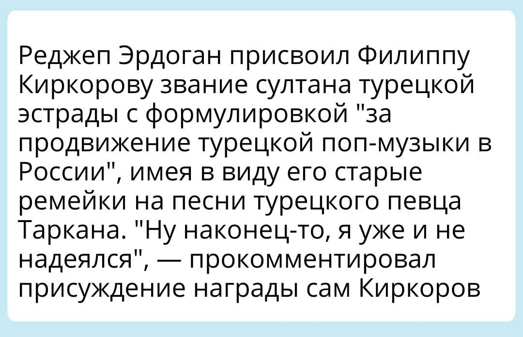 Реджеп Эрдоган присвоил Филиппу Киркорову звание султана турецкой эстрады с формулировкой за продвижение турецкой поп музыки в России имея в виду его старые ремейки на песни турецкого певца Таркана Ну наконец ТО я уже и не надеялся прокомментировал присуждение награды сам Киркоров