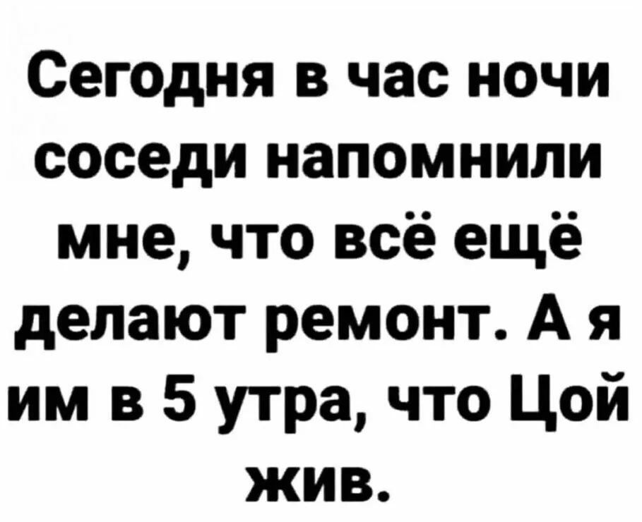 Сегодня в час ночи соседи напомнили мне что всё ещё делают ремонт А я им в 5 утра что Цой жив