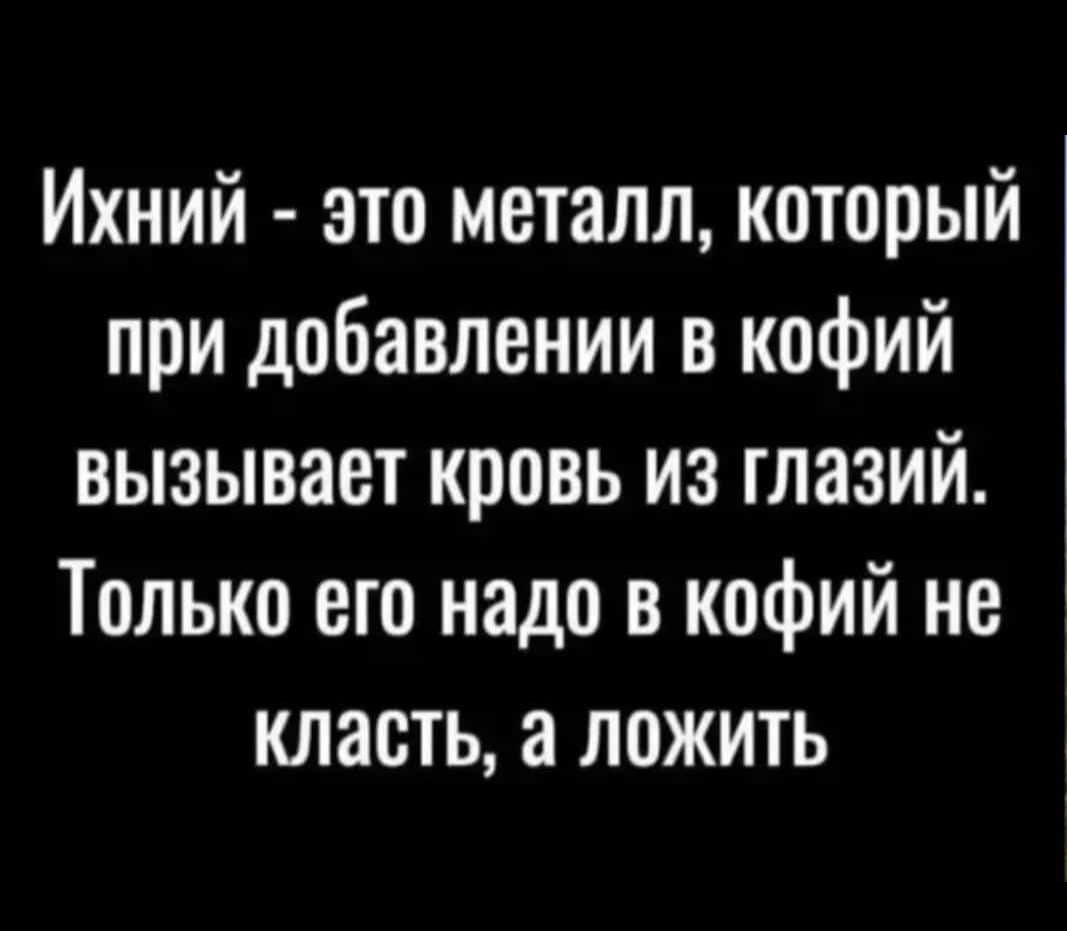 Ихний это металл который при добавлении в кофий вызывает кровь из глазий Только его надо в кофий не класть а пожить