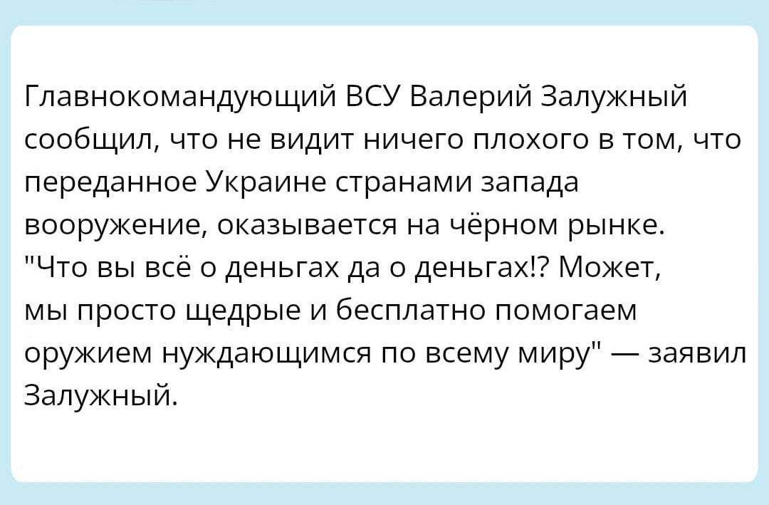 Главнокомандующий всу Валерий Запужный сообщил что не видит ничего плохого а тем что переданное Украине странами запада вооружение оказывается на черном рынке Что вы все о деньгах да с деньгахп Может мы просто щедрые и бесплатно помогаем оружием нуждающимся по всему миру заявил Залужный