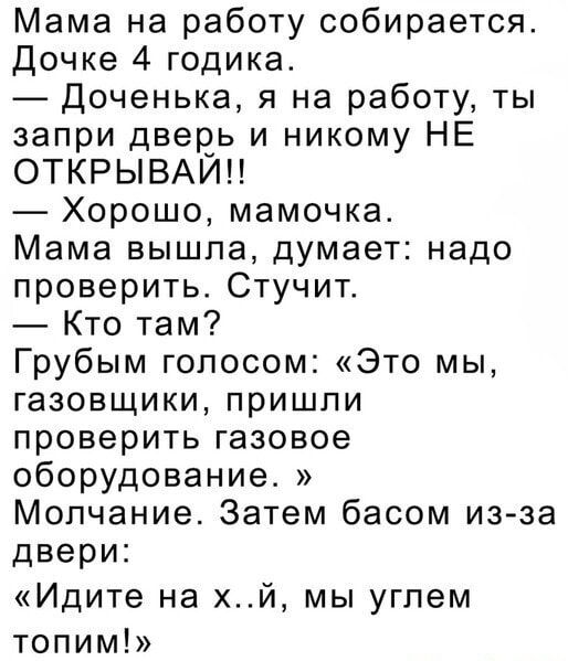 Мама на работу собирается Дочке 4 годика Доченька я на работу ты запри двевь и никому НЕ ОТКРЫВАИН Хорошо мамочка Мама вышла думает надо проверить Стучит Кто там Грубым голосом Это мы газовщики пришли проверить газовое оборудование Молчание Затем басом изза двери Идите на хй мы угпем топим