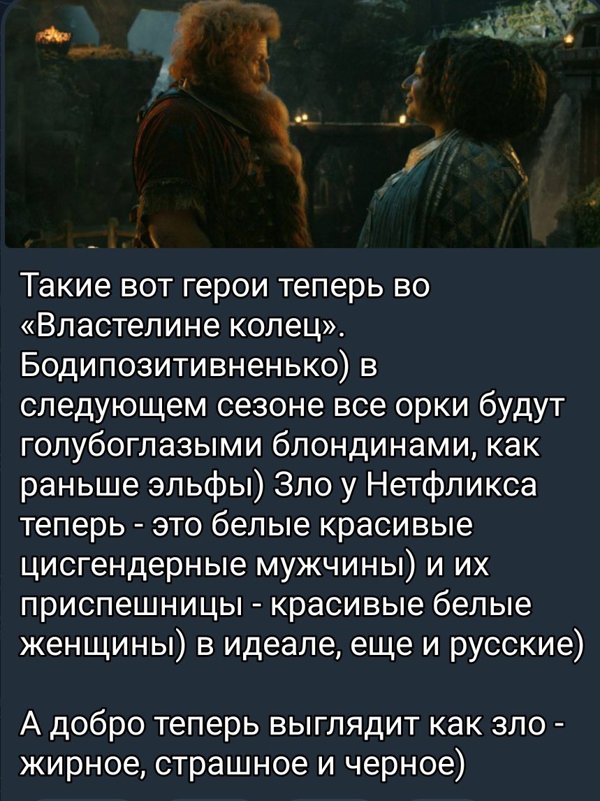 Такие вот герои теперь во Властелине колец Бодипозитивненько в следующем сезоне все орки будут голубоглазыми блондинами как раньше эльфы Зло у Нетфликса теперь это белые красивые цисгендерные мужчины и их приспешницы красивые белые женщины в идеале еще и русские А добро теперь выглядит как зло жирное страшное и черное
