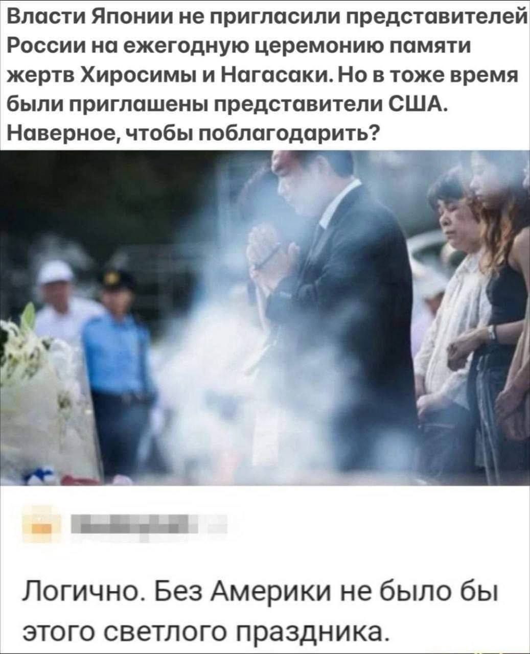 Власти Японии не пригласили представителеи России на ежегодную церемонию памяти жертв Хиросимы и Нагасаки Но в тоже время были приглашены представители США Наверное чтобы поблагодарить Логично Без Америки не было бы ЭТОГО СВЕТПОГО праздника