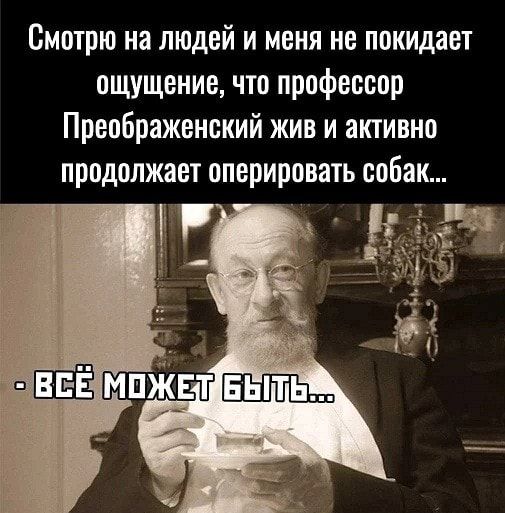 Смотрю на людей и меня не покидает ощущение что профессор Преображенский жив и активно продолжает оперировать собак