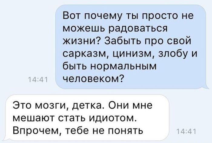 Вот почему ты просто не можешь радоваться жизни Забыть про свой сарказм цинизм злобу и быть нормальным человеком Это мозги детка Они мне мешают стать идиотом Впрочем тебе не понять