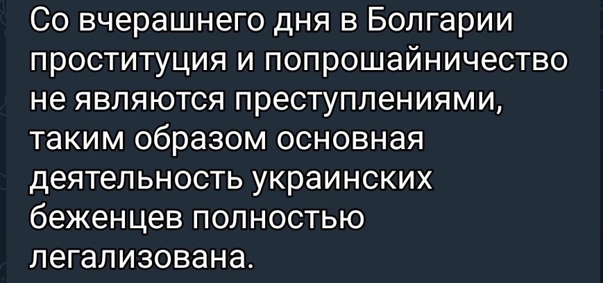 Со вчерашнего дня в Болгарии ПРОСТИТУЦИЯ И попрошайничество не являются преступлениями таким образом ОСНОВНЗЯ деятельность украинских беженцев ПОЛНОСТЬЮ пегализована