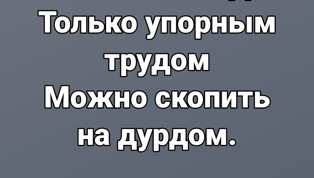 ТОЛЬКО УПОРНЬМ ТРУДОМ Можно скопить на дурдом