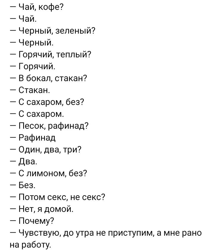 Чай кофе Чай Черный зеленый Черный Горячий теплый Горячий В бокал стакан Стакан С сахаром без С сахаром Песок рафинад Рефинад Один два три два С лимоном без Без Потом секс не секс Нет и домой Почему Чувствую до утра не приступим а мне рано на работу