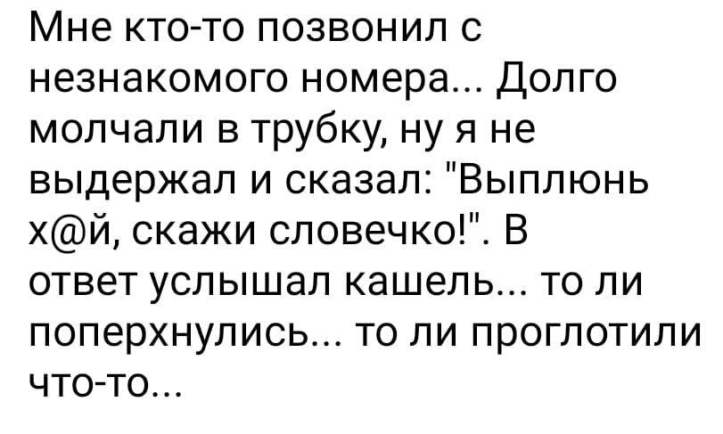 Мне кто то позвонил с незнакомого номера Долго молчали в трубку ну я не выдержал и сказал Выппюнь хй скажи словечко В ответ услышал кашель то ли поперхнулись то ли проглотипи чтото