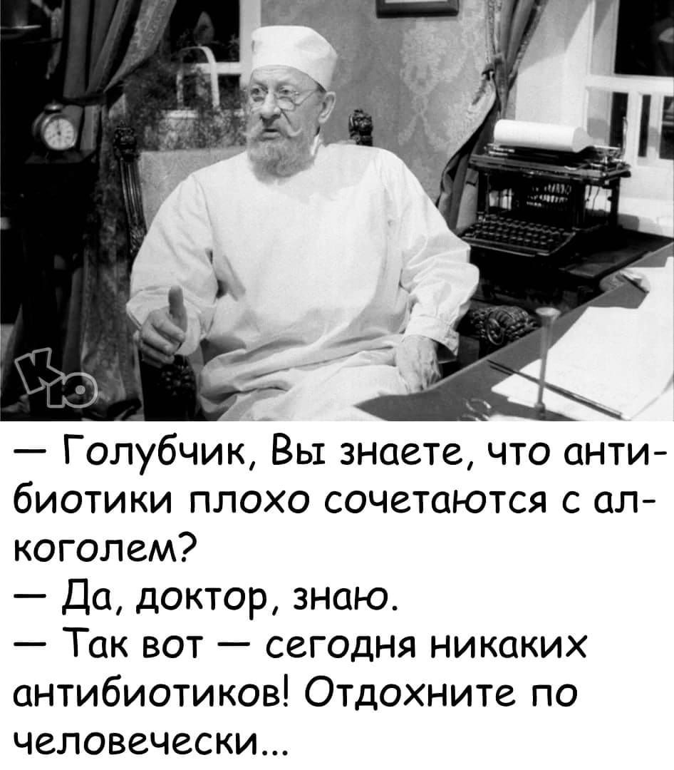 Гопубчик Вы знаете что анти биотики плохо сочетаются с ал коголем Да доктор знаю Так вот сегодня никаких антибиотиков Отдохните по человечески
